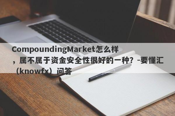 CompoundingMarket怎么样，属不属于资金安全性很好的一种？-要懂汇（knowfx）问答