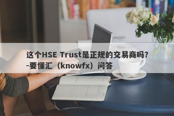 这个HSE Trust是正规的交易商吗？-要懂汇（knowfx）问答