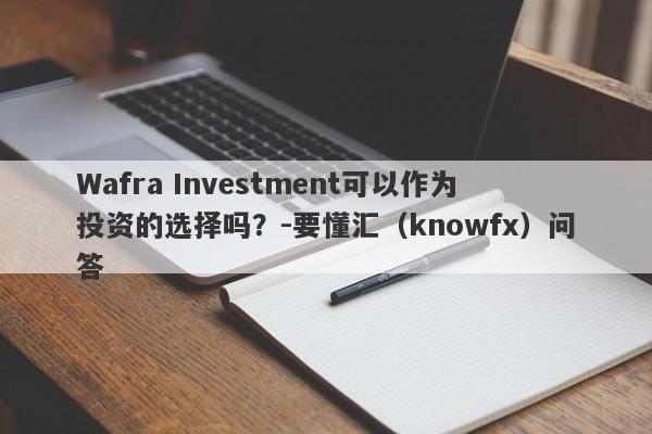 Wafra Investment可以作为投资的选择吗？-要懂汇（knowfx）问答