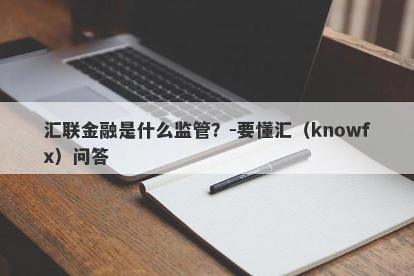 汇联金融是什么监管？-要懂汇（knowfx）问答