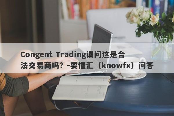 Congent Trading请问这是合法交易商吗？-要懂汇（knowfx）问答