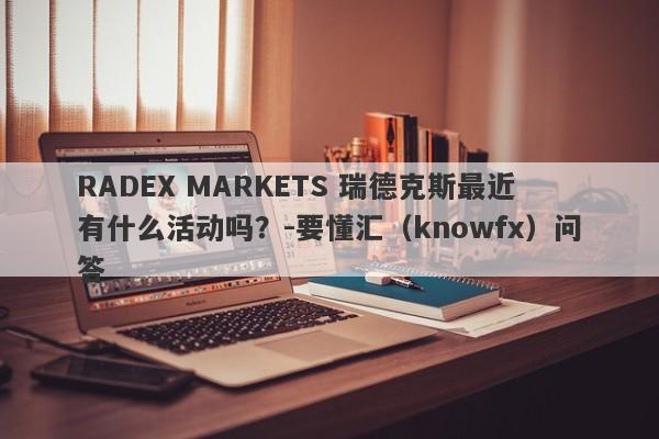 RADEX MARKETS 瑞德克斯最近有什么活动吗？-要懂汇（knowfx）问答