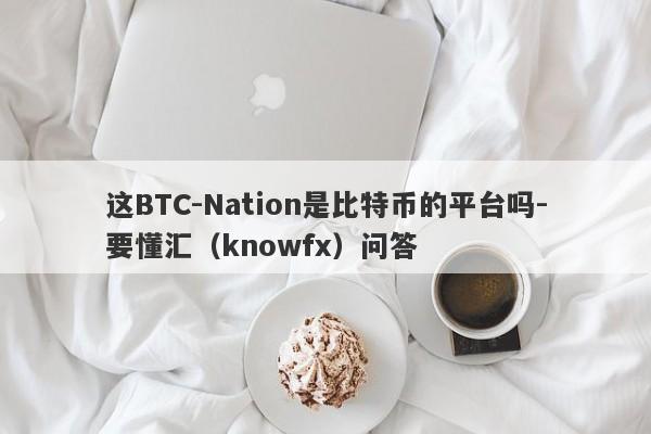 这BTC-Nation是比特币的平台吗-要懂汇（knowfx）问答