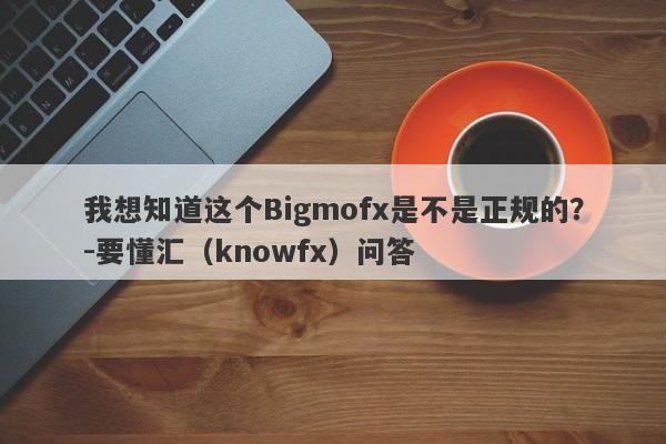 我想知道这个Bigmofx是不是正规的？-要懂汇（knowfx）问答