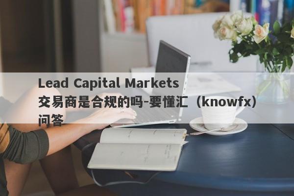 Lead Capital Markets交易商是合规的吗-要懂汇（knowfx）问答