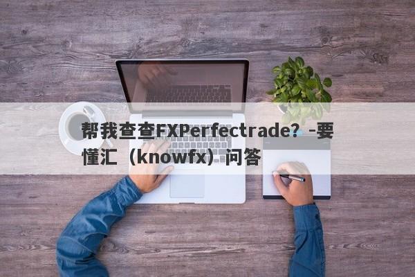 帮我查查FXPerfectrade？-要懂汇（knowfx）问答