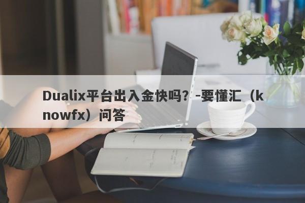 Dualix平台出入金快吗？-要懂汇（knowfx）问答