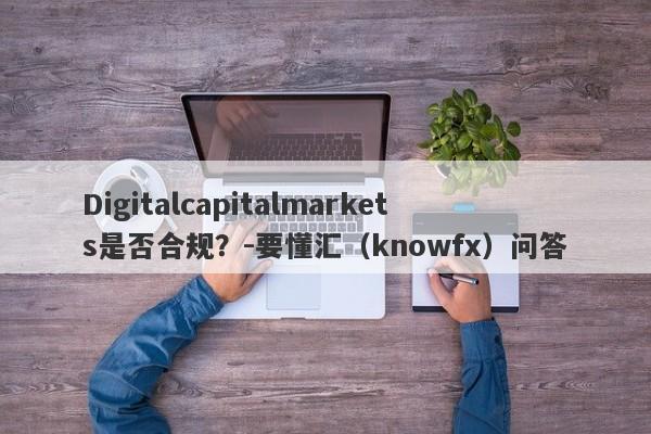 Digitalcapitalmarkets是否合规？-要懂汇（knowfx）问答