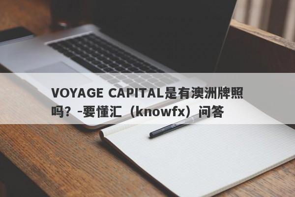 VOYAGE CAPITAL是有澳洲牌照吗？-要懂汇（knowfx）问答