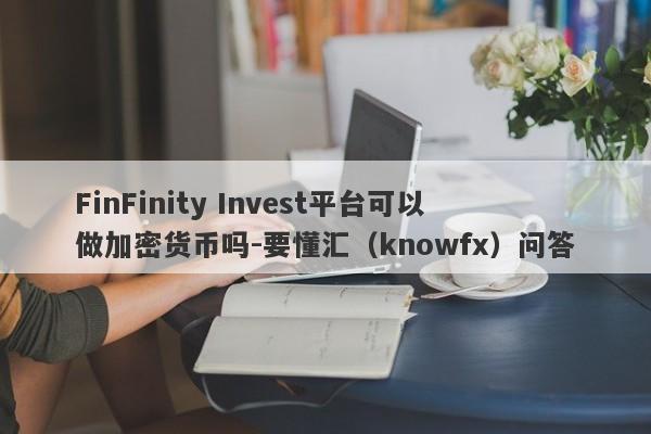 FinFinity Invest平台可以做加密货币吗-要懂汇（knowfx）问答