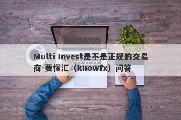 Multi Invest是不是正规的交易商-要懂汇（knowfx）问答