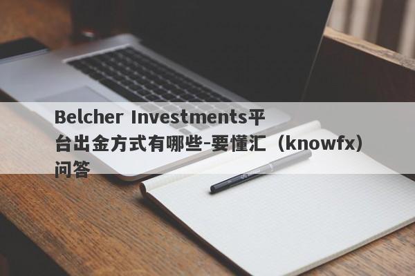 Belcher Investments平台出金方式有哪些-要懂汇（knowfx）问答