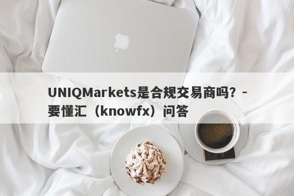 UNIQMarkets是合规交易商吗？-要懂汇（knowfx）问答