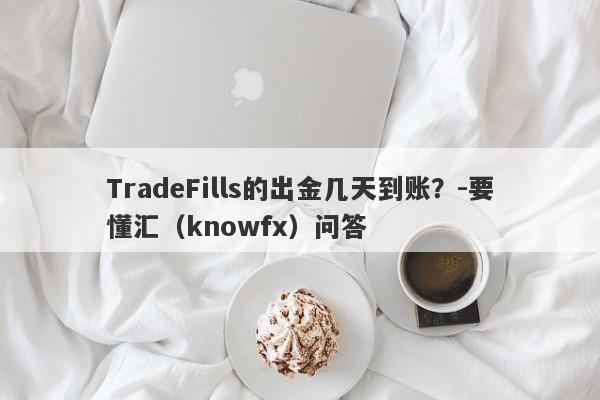 TradeFills的出金几天到账？-要懂汇（knowfx）问答