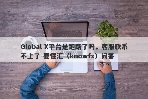 Global X平台是跑路了吗，客服联系不上了-要懂汇（knowfx）问答