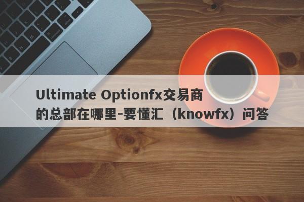 Ultimate Optionfx交易商的总部在哪里-要懂汇（knowfx）问答