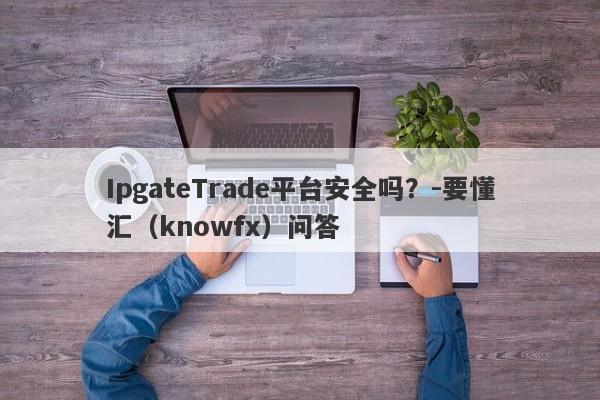 IpgateTrade平台安全吗？-要懂汇（knowfx）问答