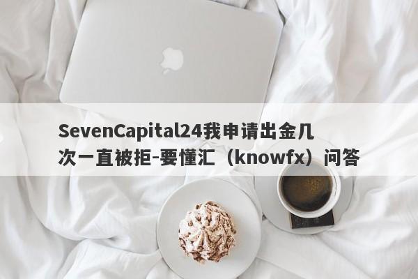 SevenCapital24我申请出金几次一直被拒-要懂汇（knowfx）问答