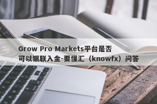 Grow Pro Markets平台是否可以银联入金-要懂汇（knowfx）问答