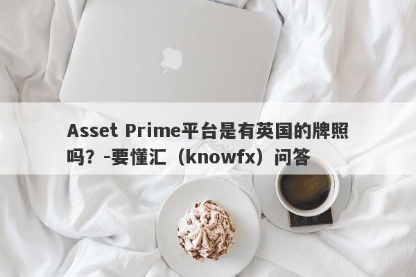 Asset Prime平台是有英国的牌照吗？-要懂汇（knowfx）问答