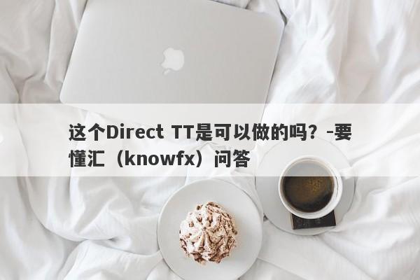 这个Direct TT是可以做的吗？-要懂汇（knowfx）问答