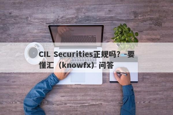 CIL Securities正规吗？-要懂汇（knowfx）问答