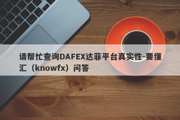 请帮忙查询DAFEX达菲平台真实性-要懂汇（knowfx）问答