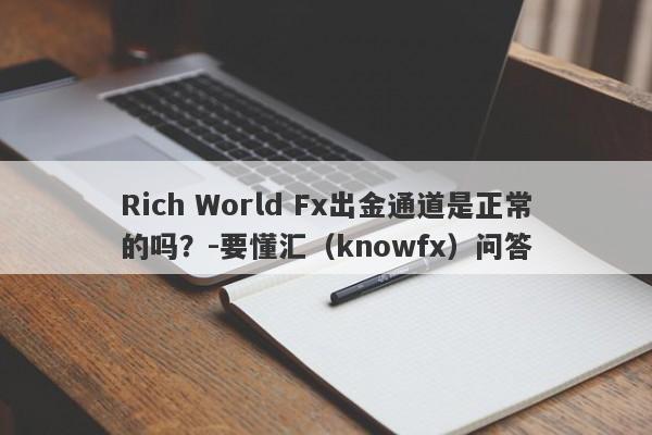 Rich World Fx出金通道是正常的吗？-要懂汇（knowfx）问答