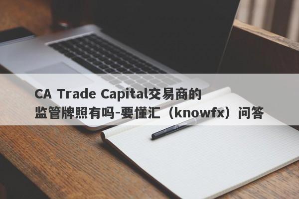 CA Trade Capital交易商的监管牌照有吗-要懂汇（knowfx）问答