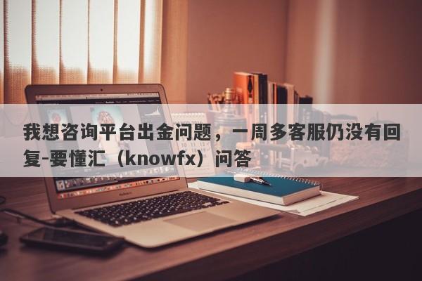 我想咨询平台出金问题，一周多客服仍没有回复-要懂汇（knowfx）问答