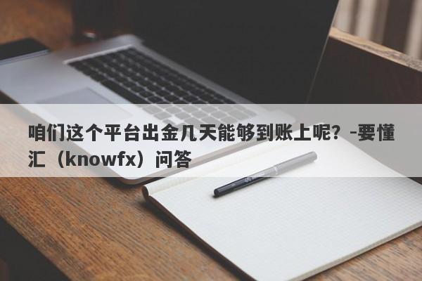 咱们这个平台出金几天能够到账上呢？-要懂汇（knowfx）问答