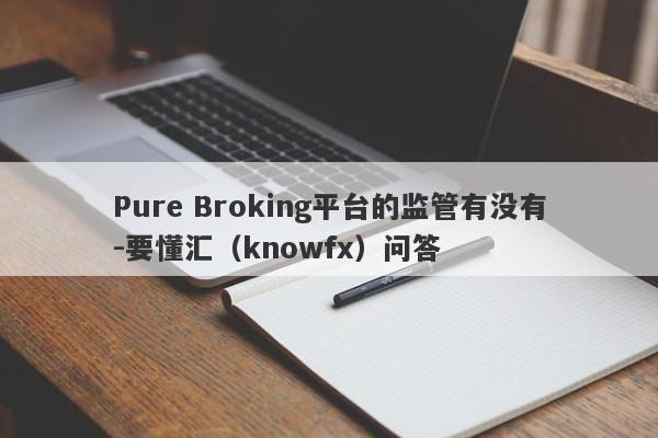 Pure Broking平台的监管有没有-要懂汇（knowfx）问答