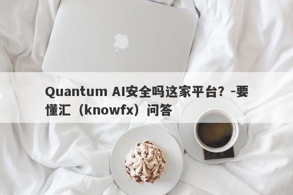 Quantum AI安全吗这家平台？-要懂汇（knowfx）问答