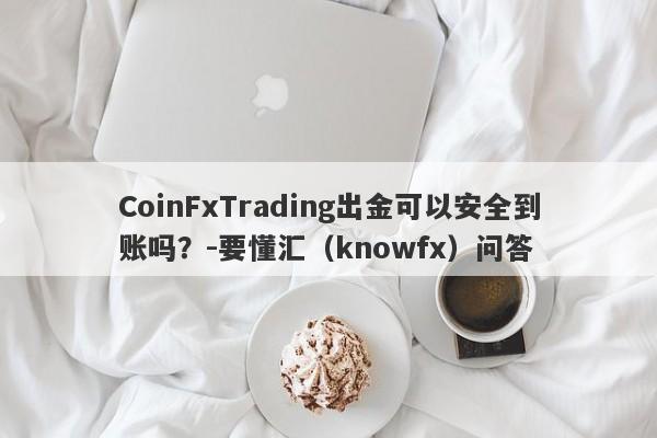 CoinFxTrading出金可以安全到账吗？-要懂汇（knowfx）问答