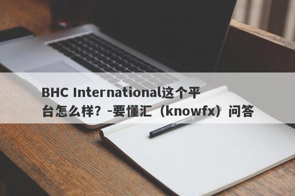 BHC International这个平台怎么样？-要懂汇（knowfx）问答