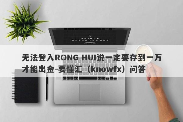 无法登入RONG HUI说一定要存到一万才能出金-要懂汇（knowfx）问答