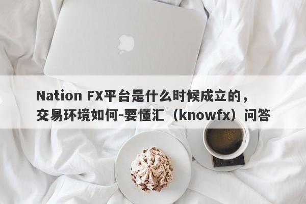 Nation FX平台是什么时候成立的，交易环境如何-要懂汇（knowfx）问答