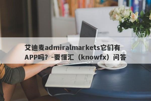 艾迪麦admiralmarkets它们有APP吗？-要懂汇（knowfx）问答