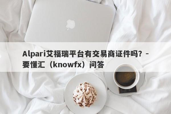 Alpari艾福瑞平台有交易商证件吗？-要懂汇（knowfx）问答