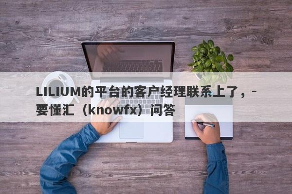 LILIUM的平台的客户经理联系上了，-要懂汇（knowfx）问答