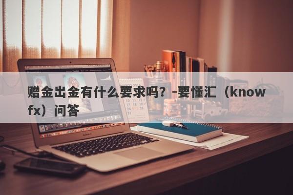 赠金出金有什么要求吗？-要懂汇（knowfx）问答