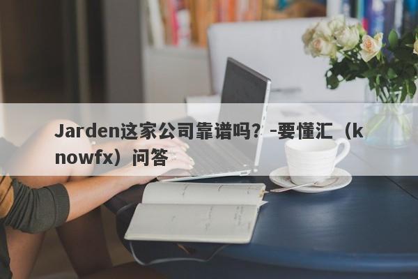 Jarden这家公司靠谱吗？-要懂汇（knowfx）问答