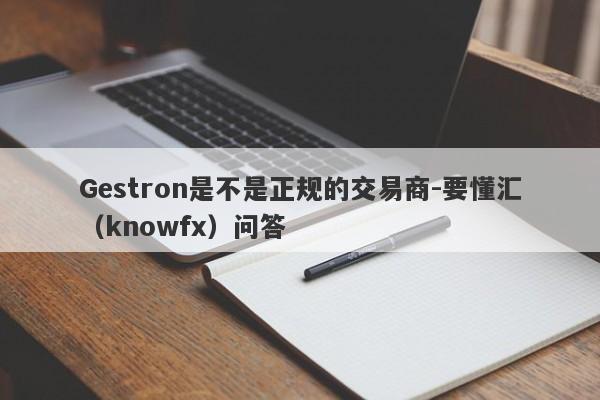 Gestron是不是正规的交易商-要懂汇（knowfx）问答