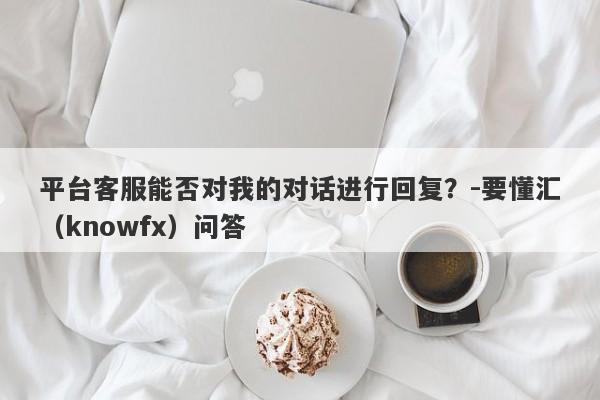 平台客服能否对我的对话进行回复？-要懂汇（knowfx）问答