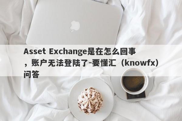 Asset Exchange是在怎么回事，账户无法登陆了-要懂汇（knowfx）问答