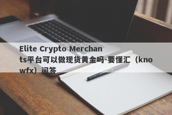 Elite Crypto Merchants平台可以做现货黄金吗-要懂汇（knowfx）问答