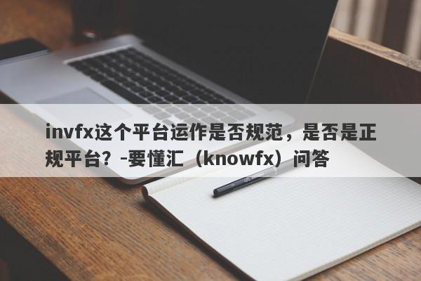 invfx这个平台运作是否规范，是否是正规平台？-要懂汇（knowfx）问答