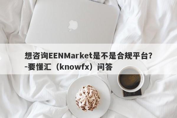 想咨询EENMarket是不是合规平台？-要懂汇（knowfx）问答