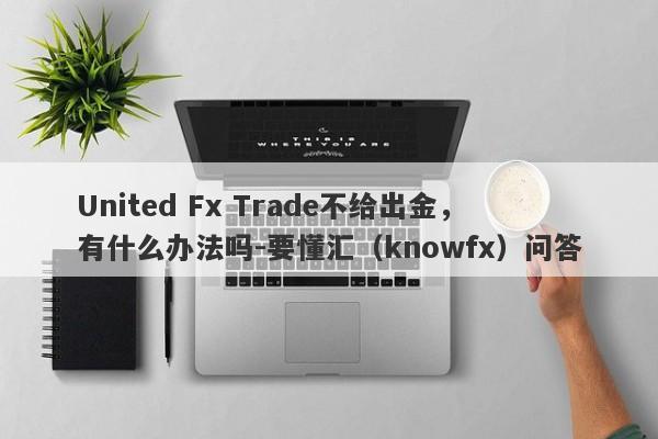 United Fx Trade不给出金，有什么办法吗-要懂汇（knowfx）问答