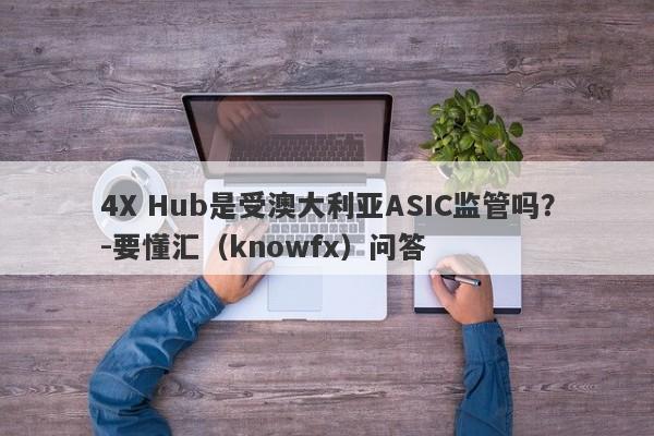 4X Hub是受澳大利亚ASIC监管吗？-要懂汇（knowfx）问答